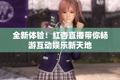 全新体验！红杏直播带你畅游互动娱乐新天地