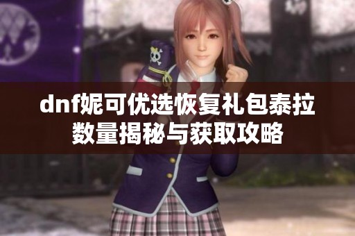 dnf妮可优选恢复礼包泰拉数量揭秘与获取攻略
