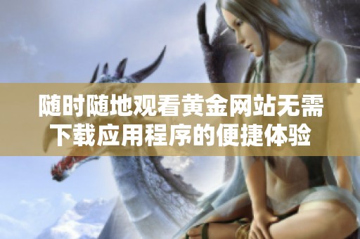 随时随地观看黄金网站无需下载应用程序的便捷体验