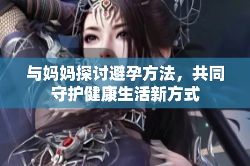 与妈妈探讨避孕方法，共同守护健康生活新方式