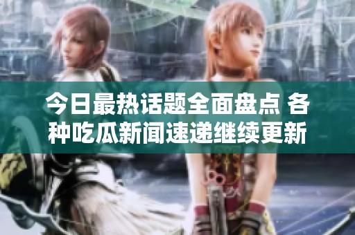 今日最热话题全面盘点 各种吃瓜新闻速递继续更新