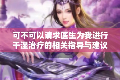 可不可以请求医生为我进行干湿治疗的相关指导与建议