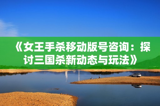 《女王手杀移动版号咨询：探讨三国杀新动态与玩法》
