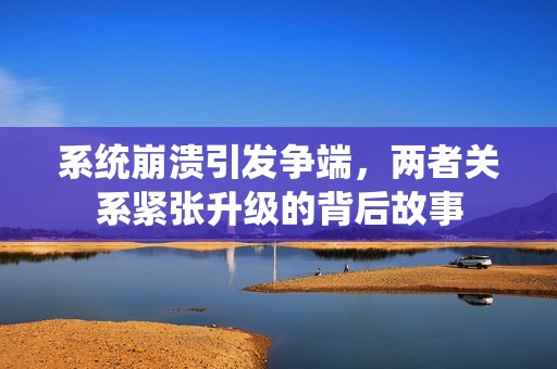 系统崩溃引发争端，两者关系紧张升级的背后故事