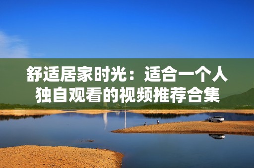 舒适居家时光：适合一个人独自观看的视频推荐合集