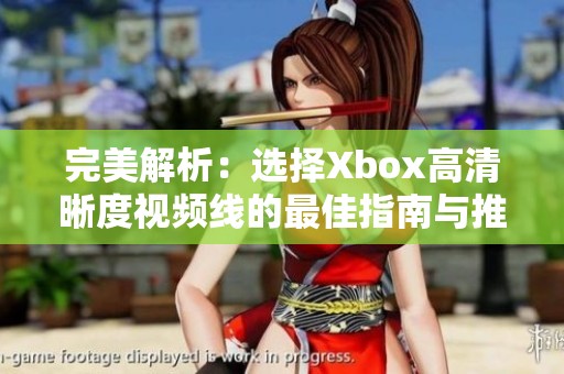 完美解析：选择Xbox高清晰度视频线的最佳指南与推荐