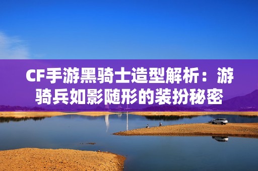 CF手游黑骑士造型解析：游骑兵如影随形的装扮秘密