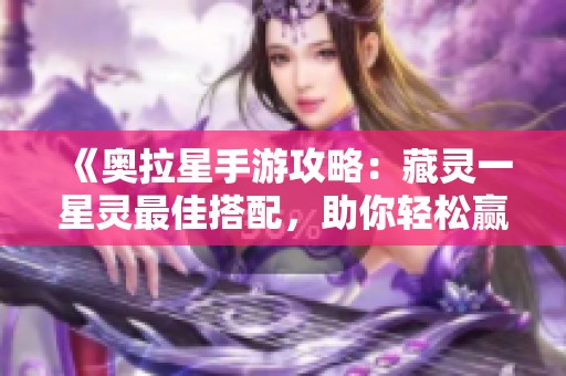 《奥拉星手游攻略：藏灵一星灵最佳搭配，助你轻松赢战》
