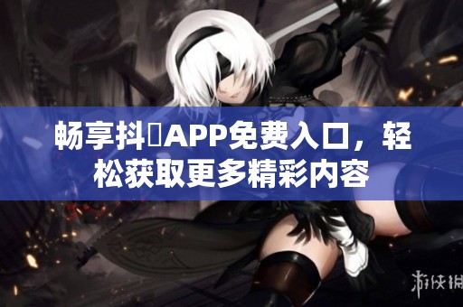 畅享抖抈APP免费入口，轻松获取更多精彩内容