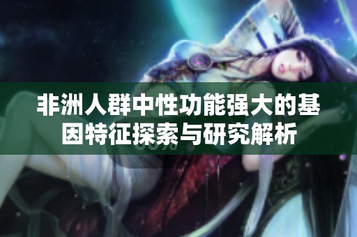 非洲人群中性功能强大的基因特征探索与研究解析