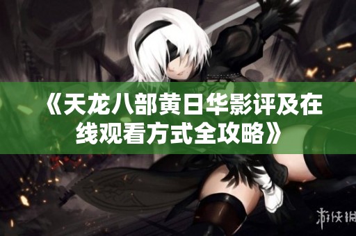 《天龙八部黄日华影评及在线观看方式全攻略》