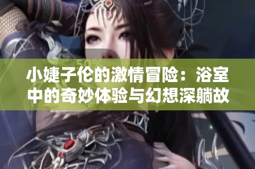 小婕子伦的激情冒险：浴室中的奇妙体验与幻想深躺故事