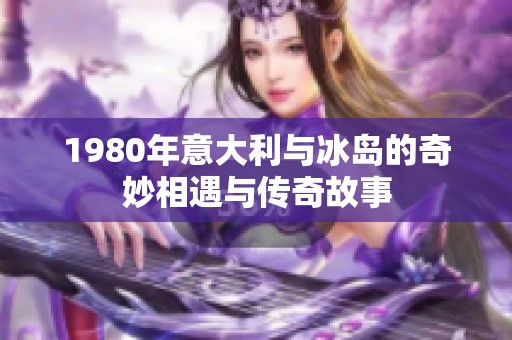 1980年意大利与冰岛的奇妙相遇与传奇故事