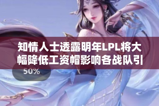 知情人士透露明年LPL将大幅降低工资帽影响各战队引援策略