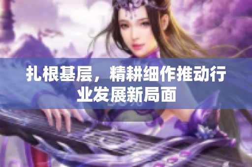 扎根基层，精耕细作推动行业发展新局面