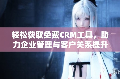 轻松获取免费CRM工具，助力企业管理与客户关系提升