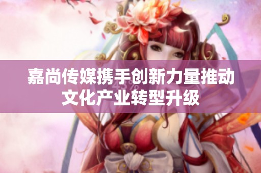 嘉尚传媒携手创新力量推动文化产业转型升级