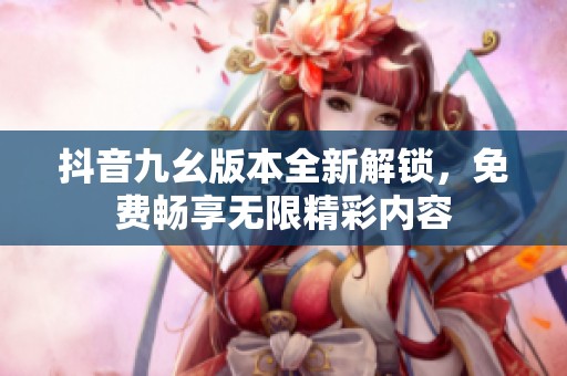 抖音九幺版本全新解锁，免费畅享无限精彩内容
