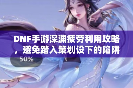 DNF手游深渊疲劳利用攻略，避免踏入策划设下的陷阱
