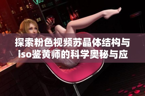 探索粉色视频苏晶体结构与iso鉴黄师的科学奥秘与应用