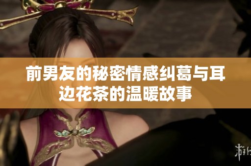 前男友的秘密情感纠葛与耳边花茶的温暖故事