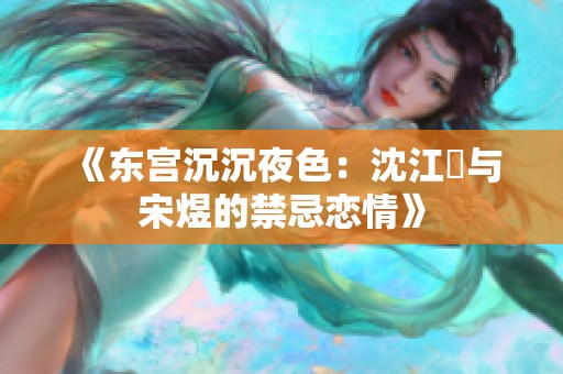 《东宫沉沉夜色：沈江姩与宋煜的禁忌恋情》