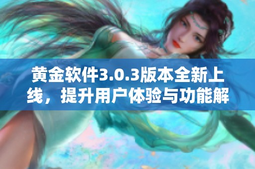 黄金软件3.0.3版本全新上线，提升用户体验与功能解析