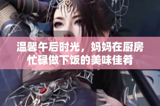 温馨午后时光，妈妈在厨房忙碌做下饭的美味佳肴