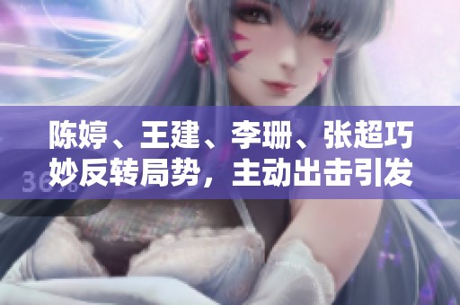 陈婷、王建、李珊、张超巧妙反转局势，主动出击引发热议