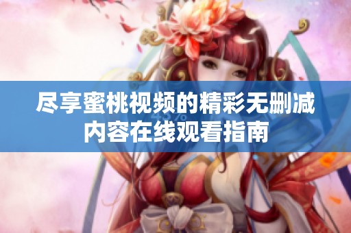 尽享蜜桃视频的精彩无删减内容在线观看指南