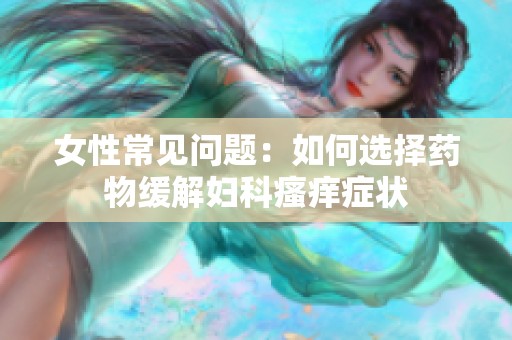 女性常见问题：如何选择药物缓解妇科瘙痒症状