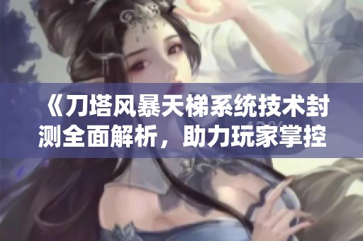《刀塔风暴天梯系统技术封测全面解析，助力玩家掌控竞技策略》