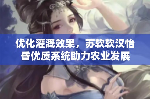 优化灌溉效果，苏软软汉怡昏优质系统助力农业发展