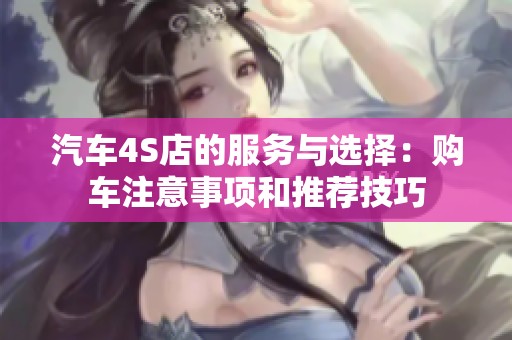 汽车4S店的服务与选择：购车注意事项和推荐技巧