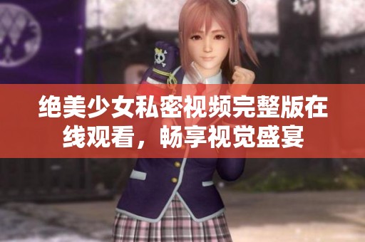 绝美少女私密视频完整版在线观看，畅享视觉盛宴