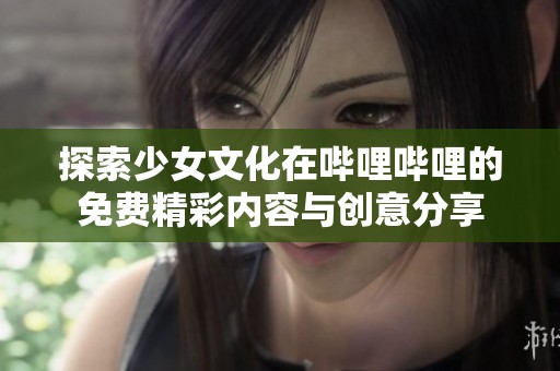 探索少女文化在哔哩哔哩的免费精彩内容与创意分享