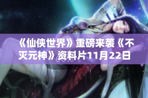 《仙侠世界》重磅来袭《不灭元神》资料片11月22日盛大开启
