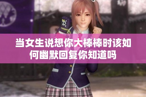 当女生说想你大棒棒时该如何幽默回复你知道吗