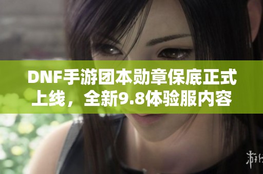DNF手游团本勋章保底正式上线，全新9.8体验服内容揭秘