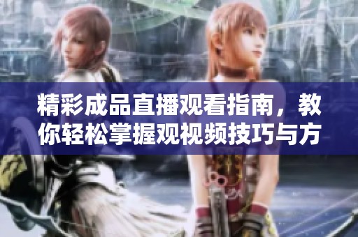 精彩成品直播观看指南，教你轻松掌握观视频技巧与方法