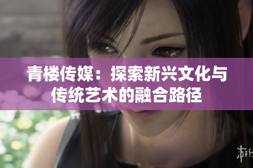 青楼传媒：探索新兴文化与传统艺术的融合路径