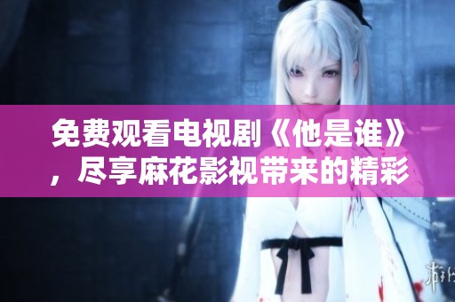 免费观看电视剧《他是谁》，尽享麻花影视带来的精彩内容
