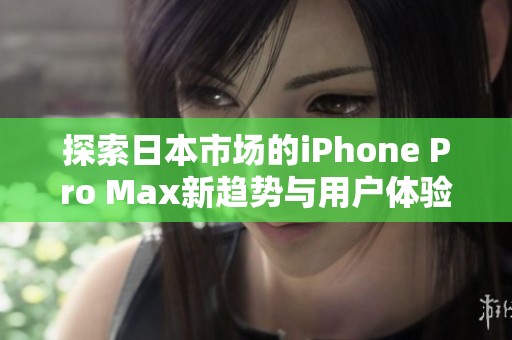 探索日本市场的iPhone Pro Max新趋势与用户体验解析