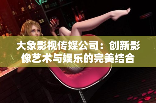 大象影视传媒公司：创新影像艺术与娱乐的完美结合