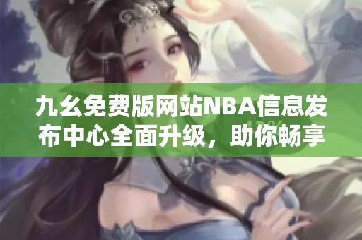 九幺免费版网站NBA信息发布中心全面升级，助你畅享篮球乐趣