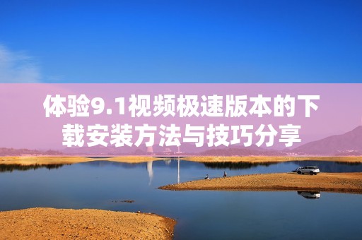 体验9.1视频极速版本的下载安装方法与技巧分享