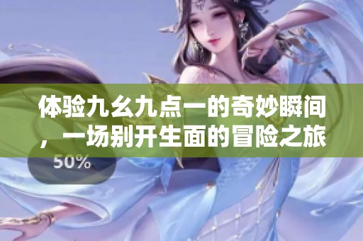 体验九幺九点一的奇妙瞬间，一场别开生面的冒险之旅