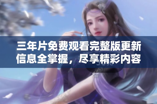 三年片免费观看完整版更新信息全掌握，尽享精彩内容！