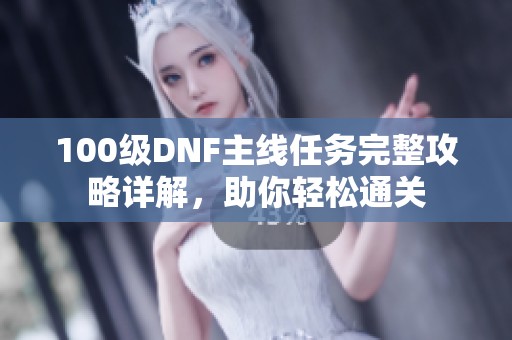 100级DNF主线任务完整攻略详解，助你轻松通关