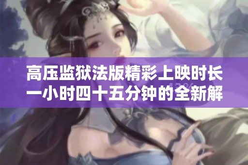 高压监狱法版精彩上映时长一小时四十五分钟的全新解读